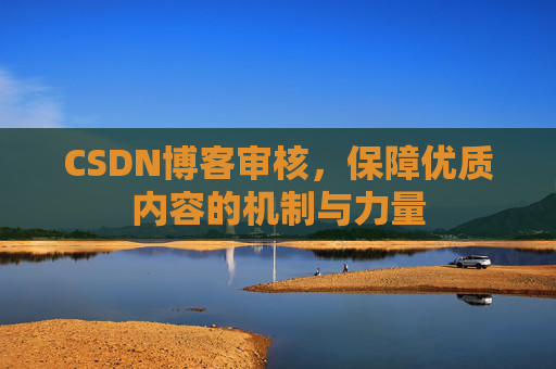 CSDN博客审核,保障优质内容的机制与力量 CSDN博客审核,保障优质内容的机制与力量